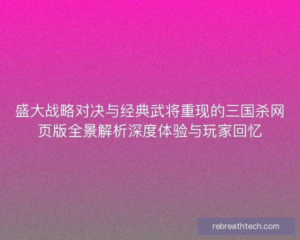盛大战略对决与经典武将重现的三国杀网页版全景解析深度体验与玩家回忆 盛大战略对决与经典武将重现的三国杀网页版全景解析深度体验与玩家回忆