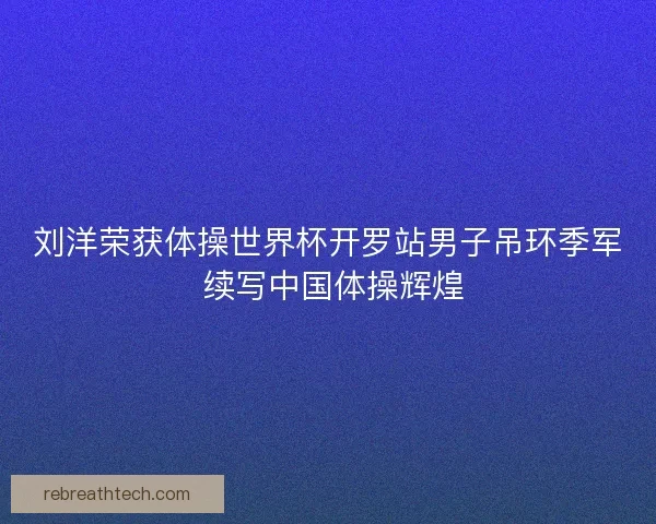 刘洋荣获体操世界杯开罗站男子吊环季军 续写中国体操辉煌 刘洋荣获体操世界杯开罗站男子吊环季军 续写中国体操辉煌