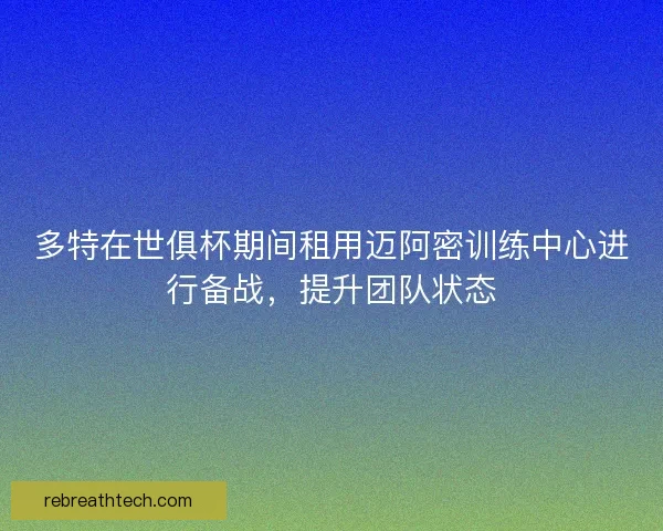 多特在世俱杯期间租用迈阿密训练中心进行备战,提升团队状态 多特在世俱杯期间租用迈阿密训练中心进行备战,提升团队状态