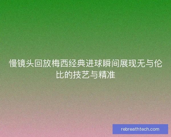 慢镜头回放梅西经典进球瞬间展现无与伦比的技艺与精准